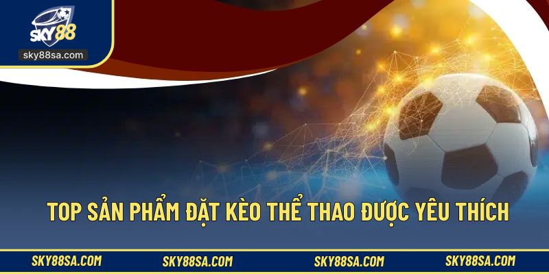 Top sản phẩm đặt kèo thể thao được yêu thích nhất